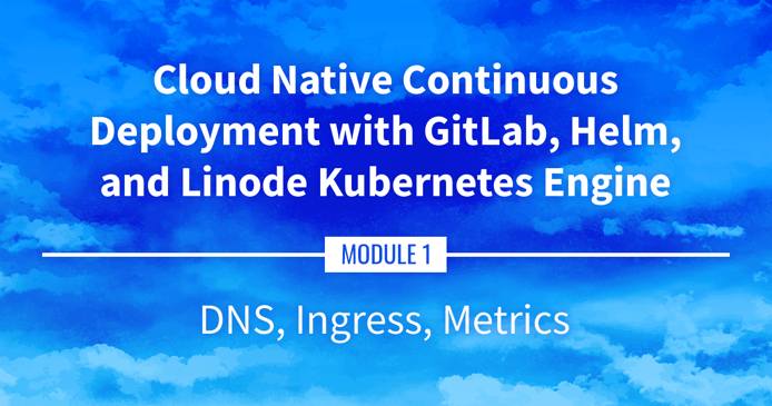 Cloud Native Continuous Deployment with GitLab, Helm, and Linode Kubernetes Engine: DNS, Ingress, and Metrics