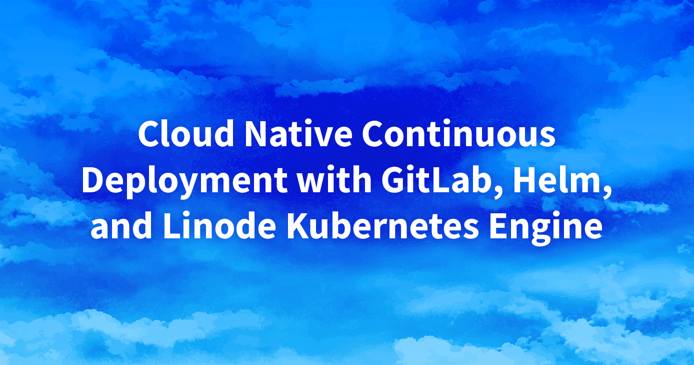 Cloud Native Continuous Deployment with GitLab, Helm, and Linode Kubernetes Engine
