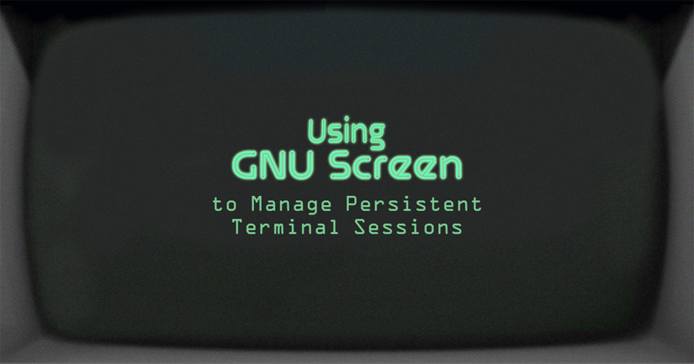 Using GNU Screen to Manage Persistent Terminal Sessions