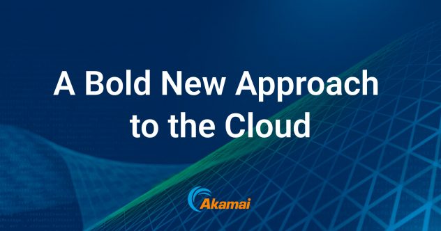 A Bold New Approach to the Cloud: Akamai Connected Cloud
